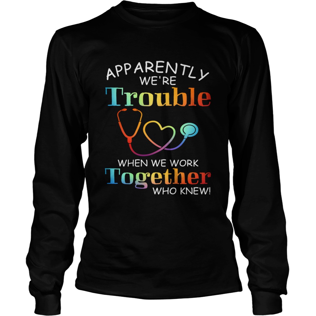 apparently were trouble when we are together who knew LongSleeve