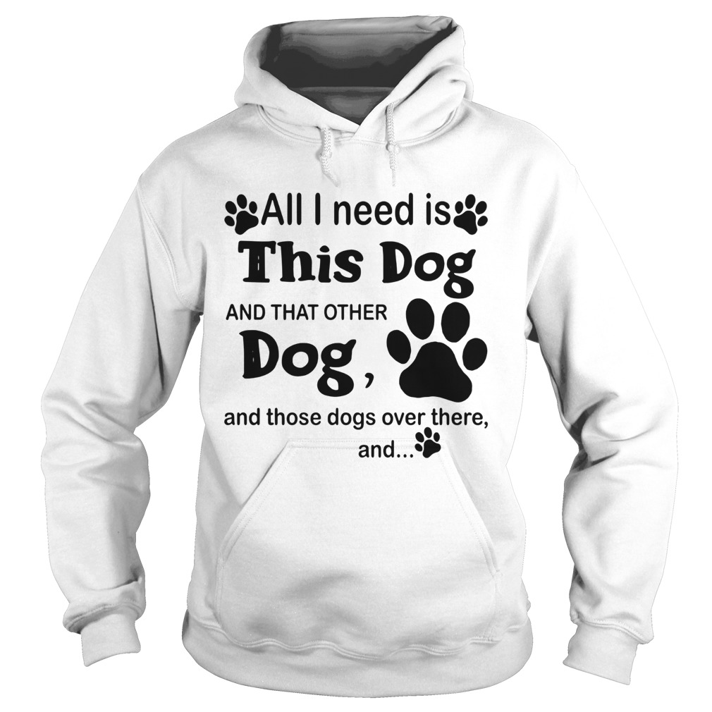 All I Need Is This Dog And That Other Dog And Those Dogs Hoodie