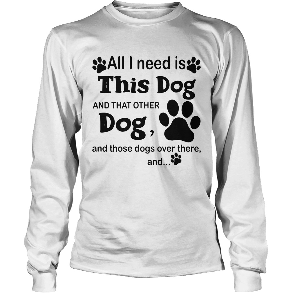 All I Need Is This Dog And That Other Dog And Those Dogs LongSleeve