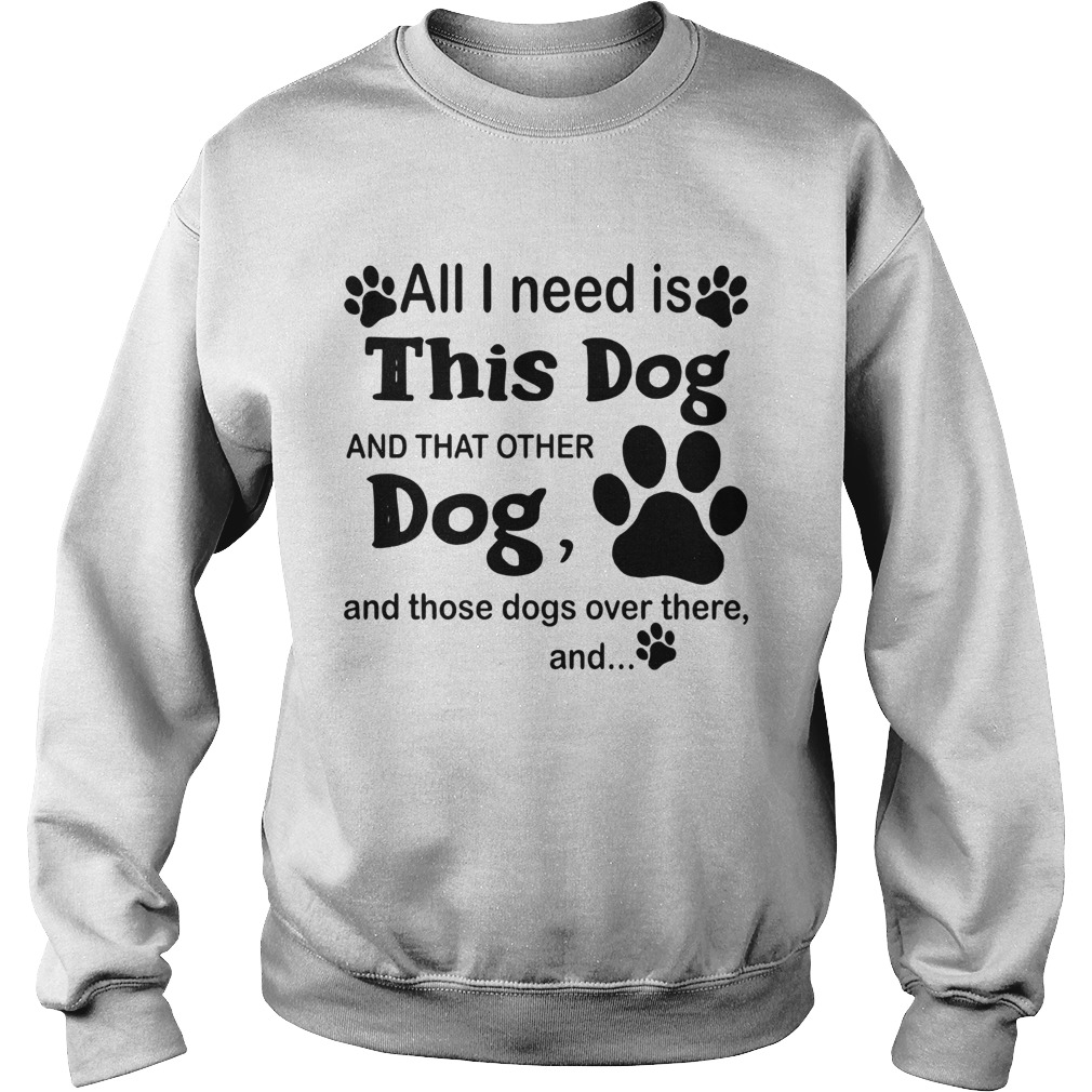 All I Need Is This Dog And That Other Dog And Those Dogs Sweatshirt