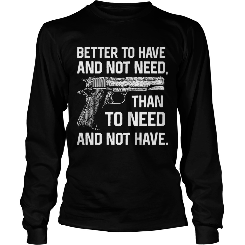 Better To Have And Not Need Than To Need And Not Have LongSleeve