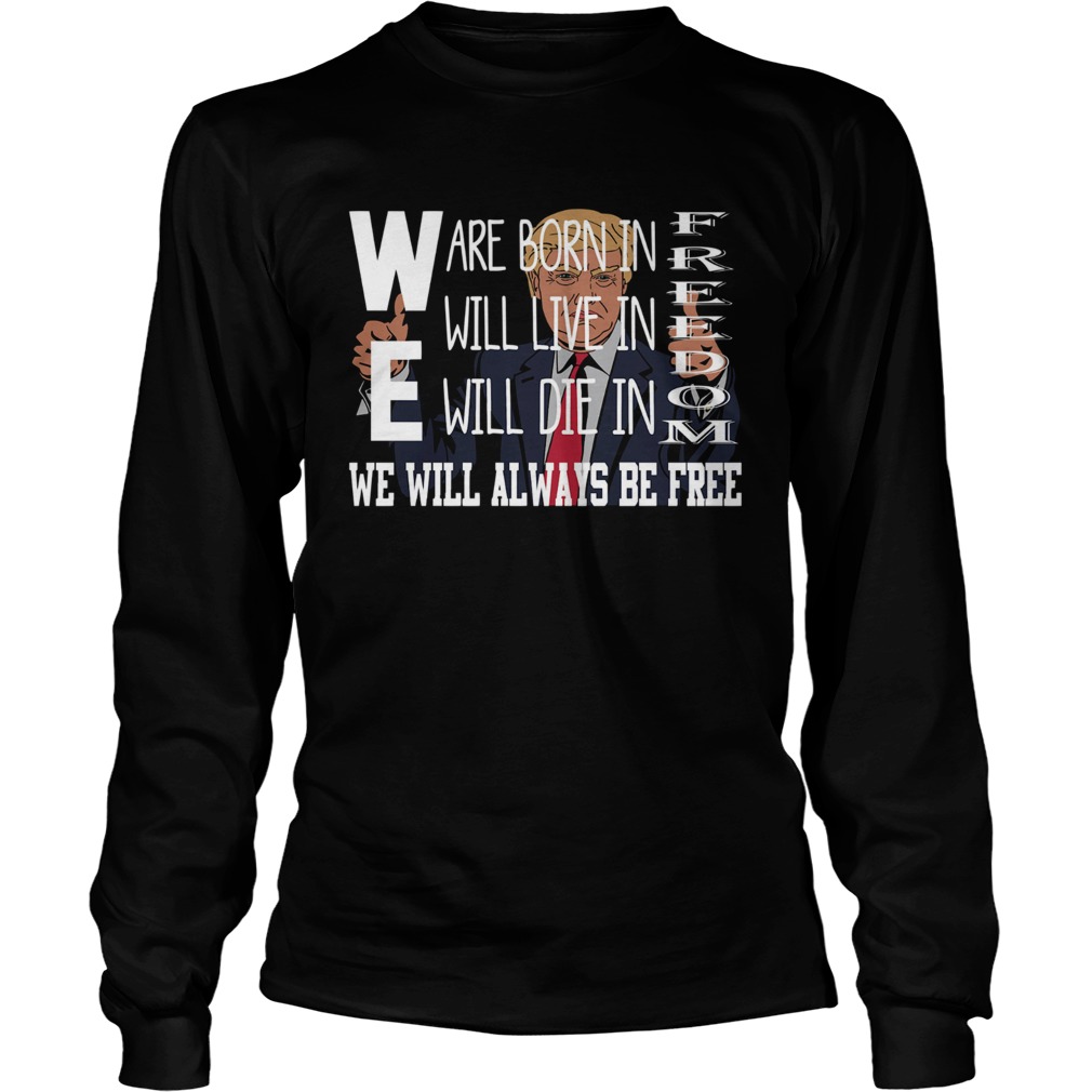 Donald Trump We are born in freedom will live freedom will die in freedom we weil always be free sh LongSleeve