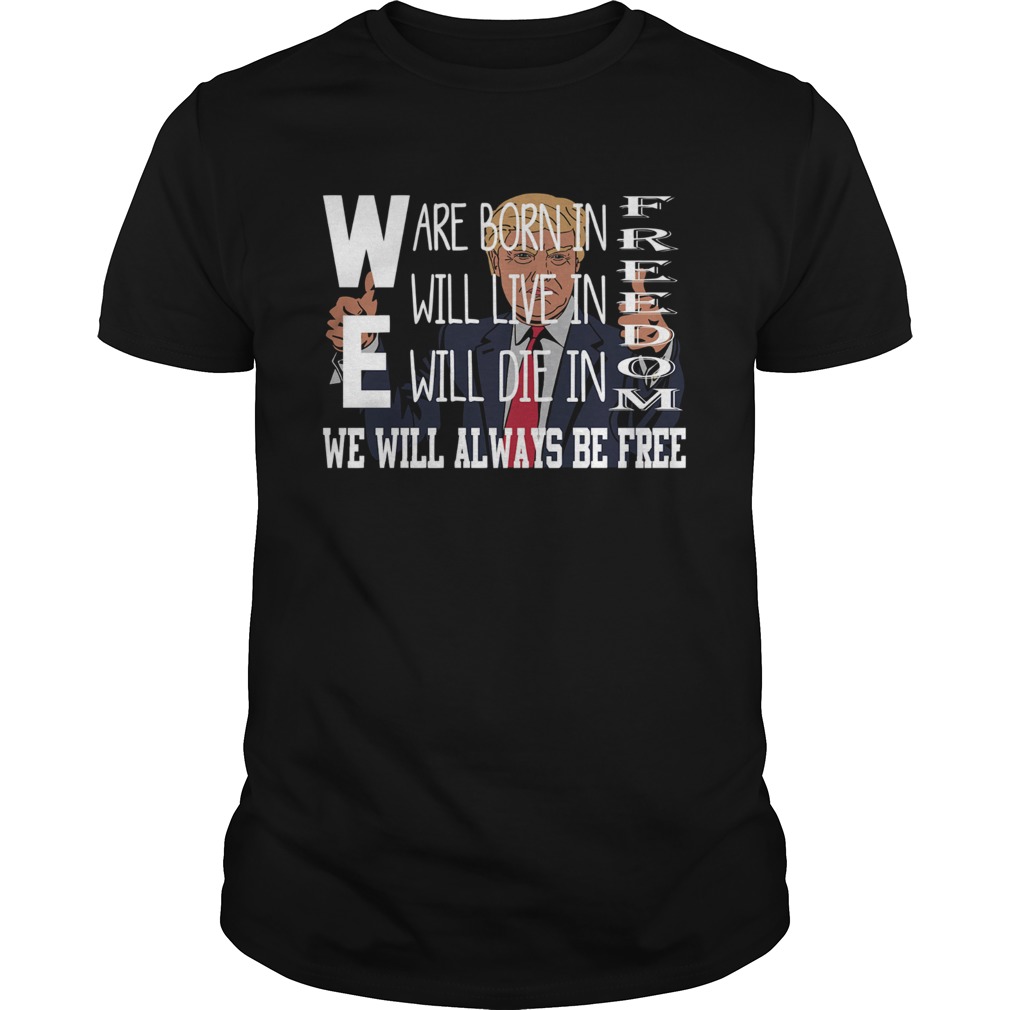 Donald Trump We Are Born In Freedom Will Live Freedom Will Die In Freedom We Weil Always Be Free Shirt