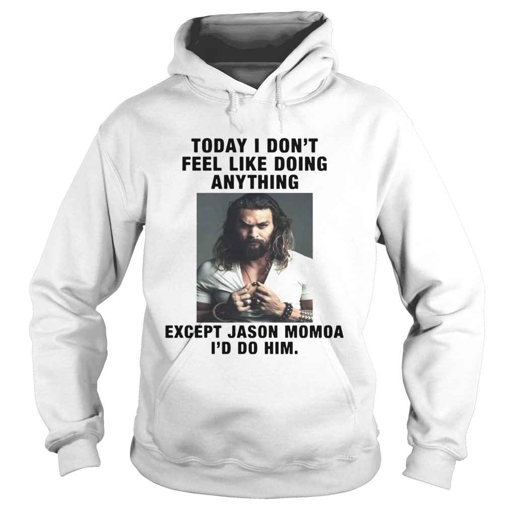 I Dont Feel Like Doing Anything Today Except Jason Momoa Id Do Him Hoodie