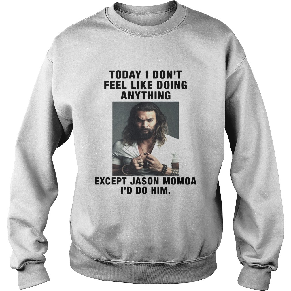 I Dont Feel Like Doing Anything Today Except Jason Momoa Id Do Him Sweatshirt