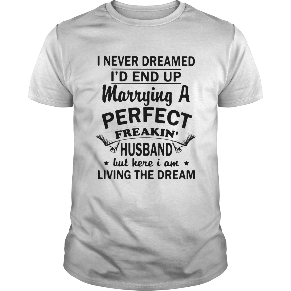 I Never Dreamed Id End Up Marrying A Perfect Freakin Husband But Here I Am Living The Dream Shirt