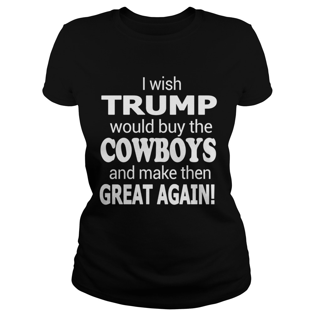 I Wish Trump Would Buy The Cowboys And Make Them Great Again Classic Ladies