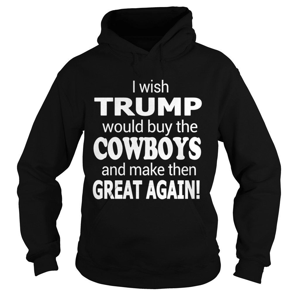 I Wish Trump Would Buy The Cowboys And Make Them Great Again Hoodie