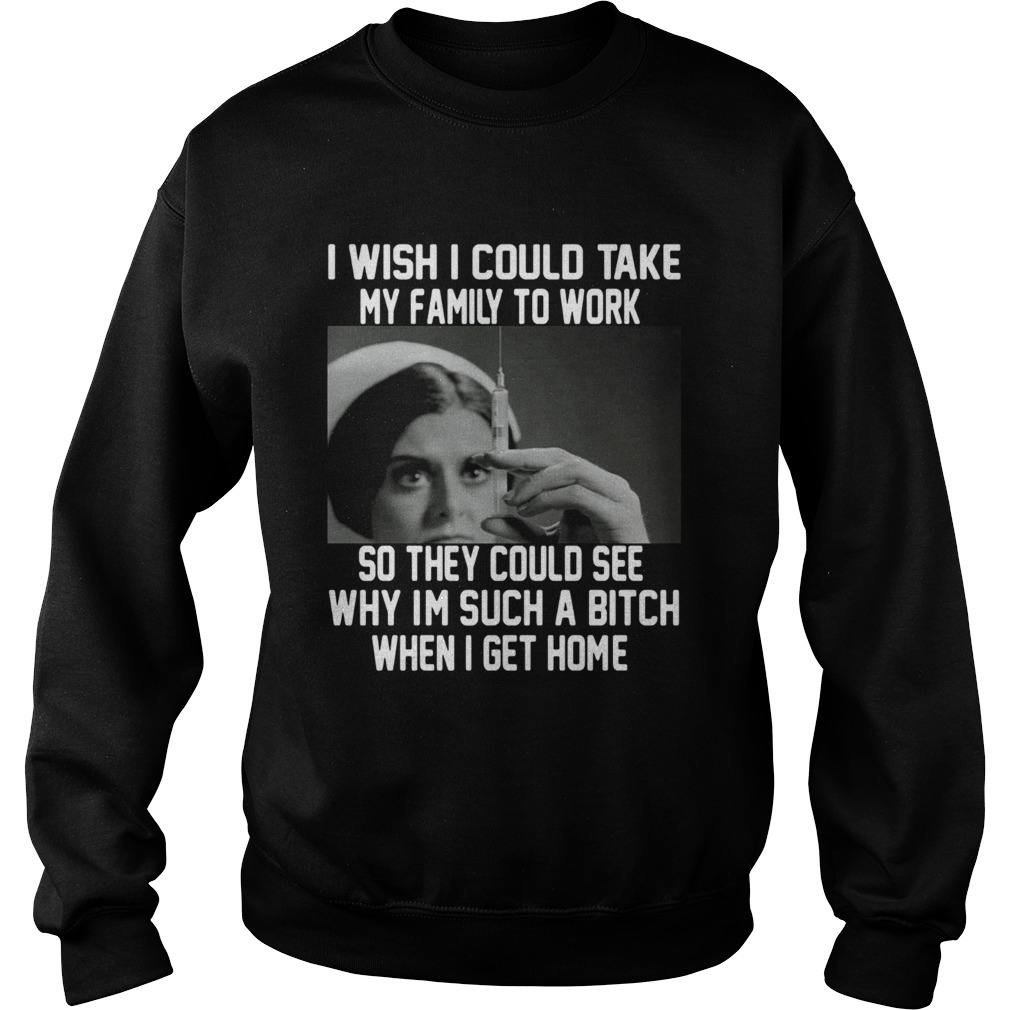 I wish I could take my family to work so they could see why im such a bitch when I get home Sweatshirt