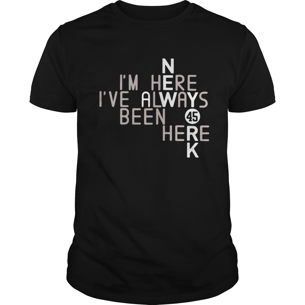 Im Here Ive Always Been Here 45 shirt