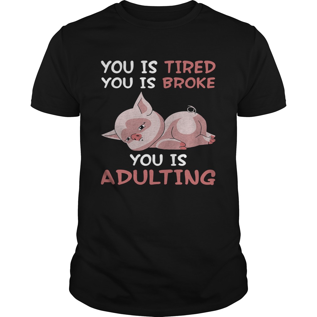 Pig you is tired you is broke you is adulting shirt