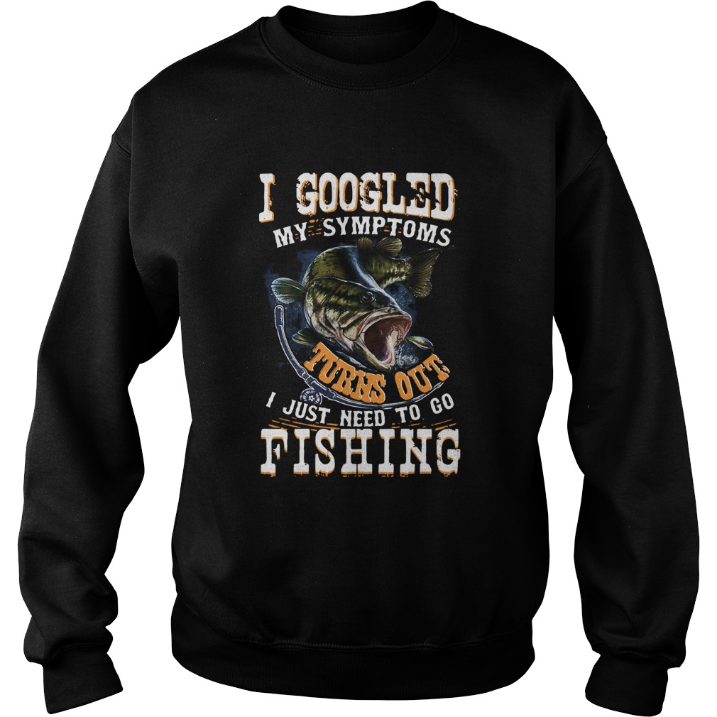 I Googled My Symptoms Turns Out I Just Need To Go Fishing Sweatshirt