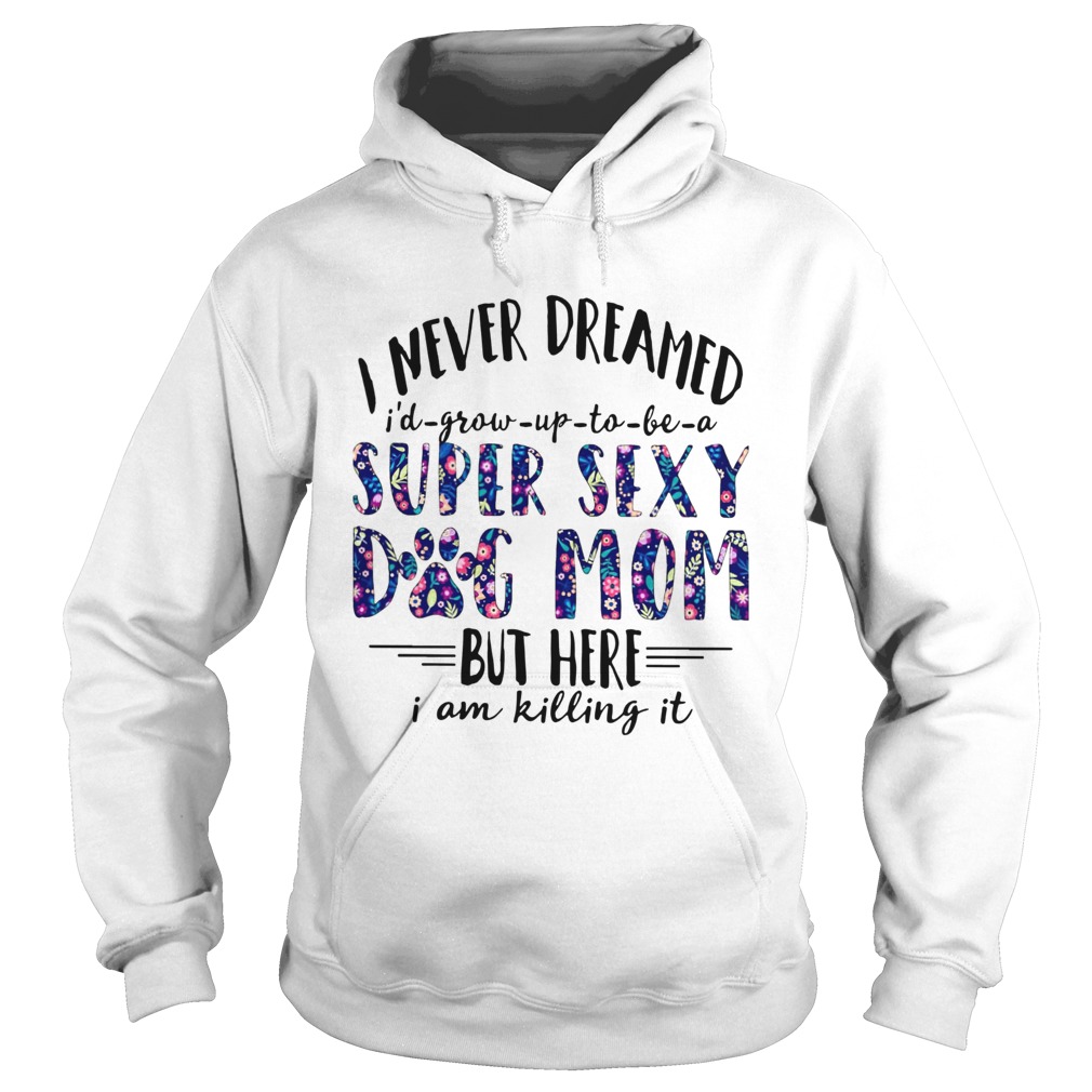 I Never Dreamed Id Grow Up To Be A Super Sexy Dog Mom Hoodie