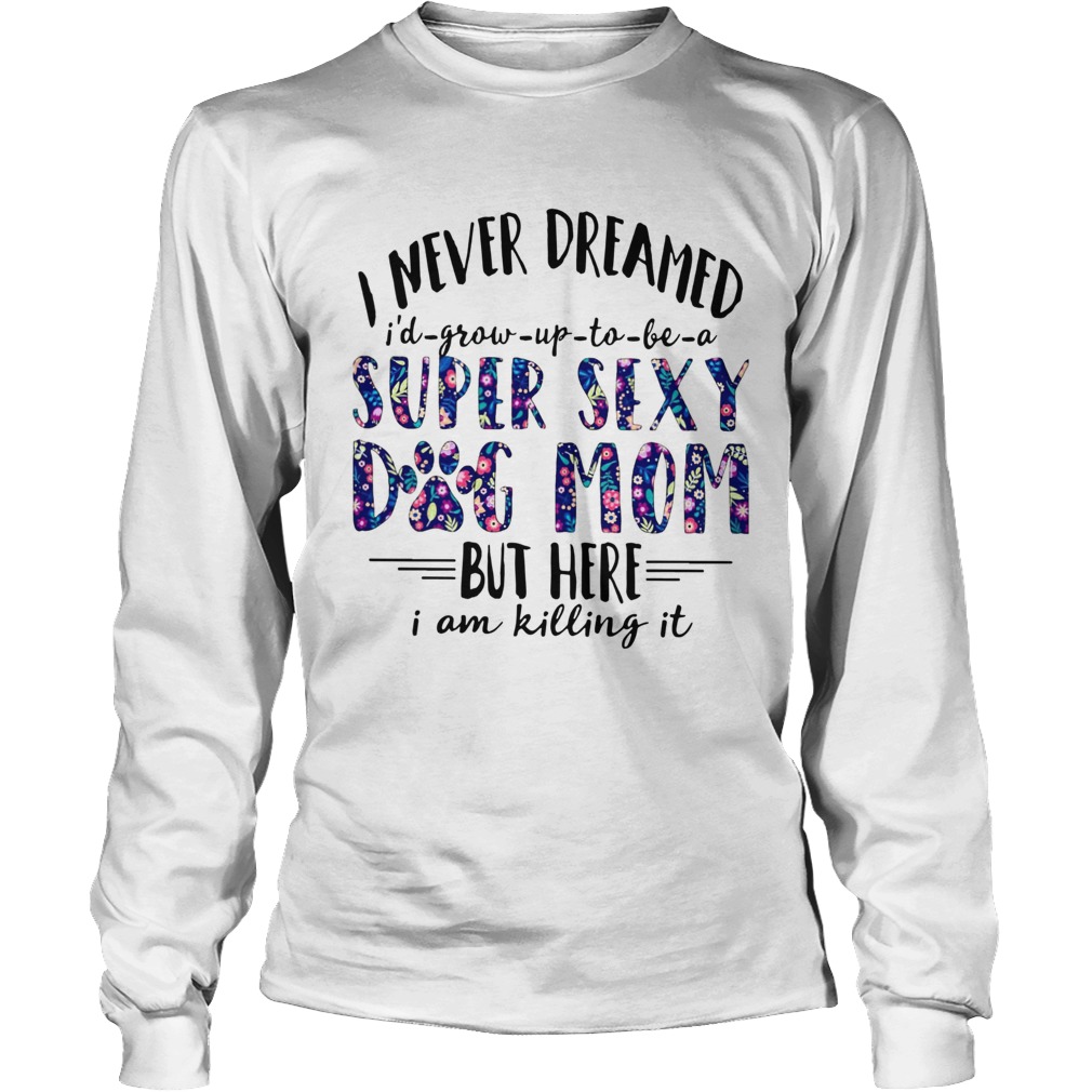 I Never Dreamed Id Grow Up To Be A Super Sexy Dog Mom LongSleeve