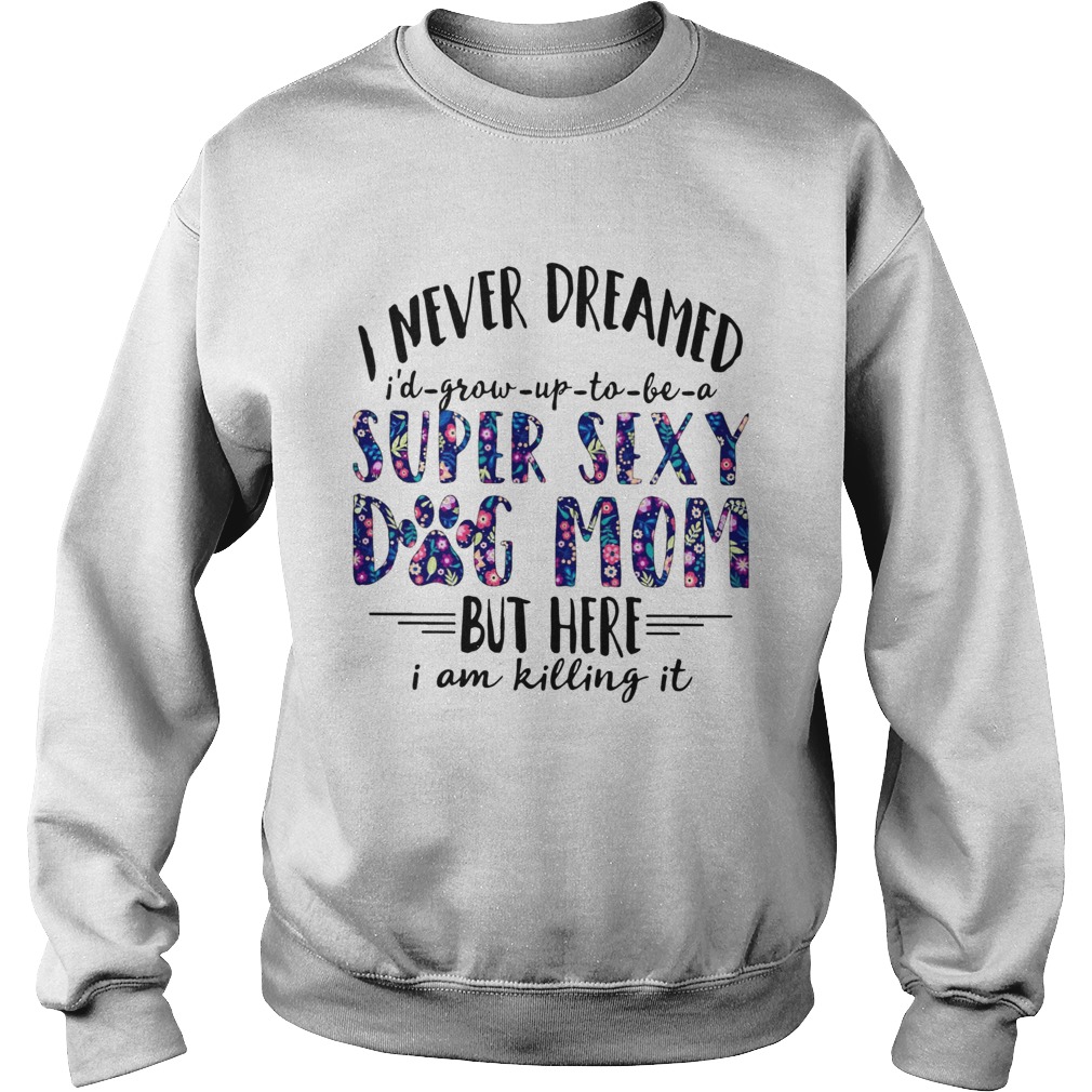 I Never Dreamed Id Grow Up To Be A Super Sexy Dog Mom Sweatshirt