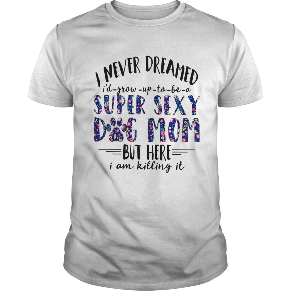 I Never Dreamed Id Grow Up To Be A Super Sexy Dog Mom shirt
