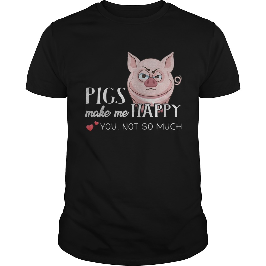 Pigs Make Me Happy You Not So Muchs shirt