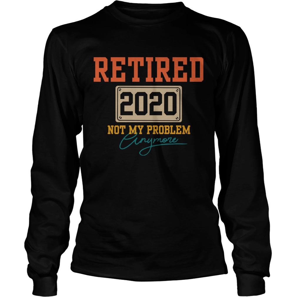 Retired 2020 Not My Problem Anymore LongSleeve