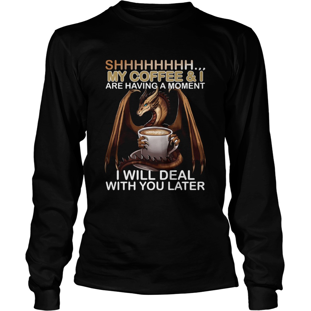Shhhhhhhhh My Coffee And I Are Having A Moment I Will Deal With You Later LongSleeve