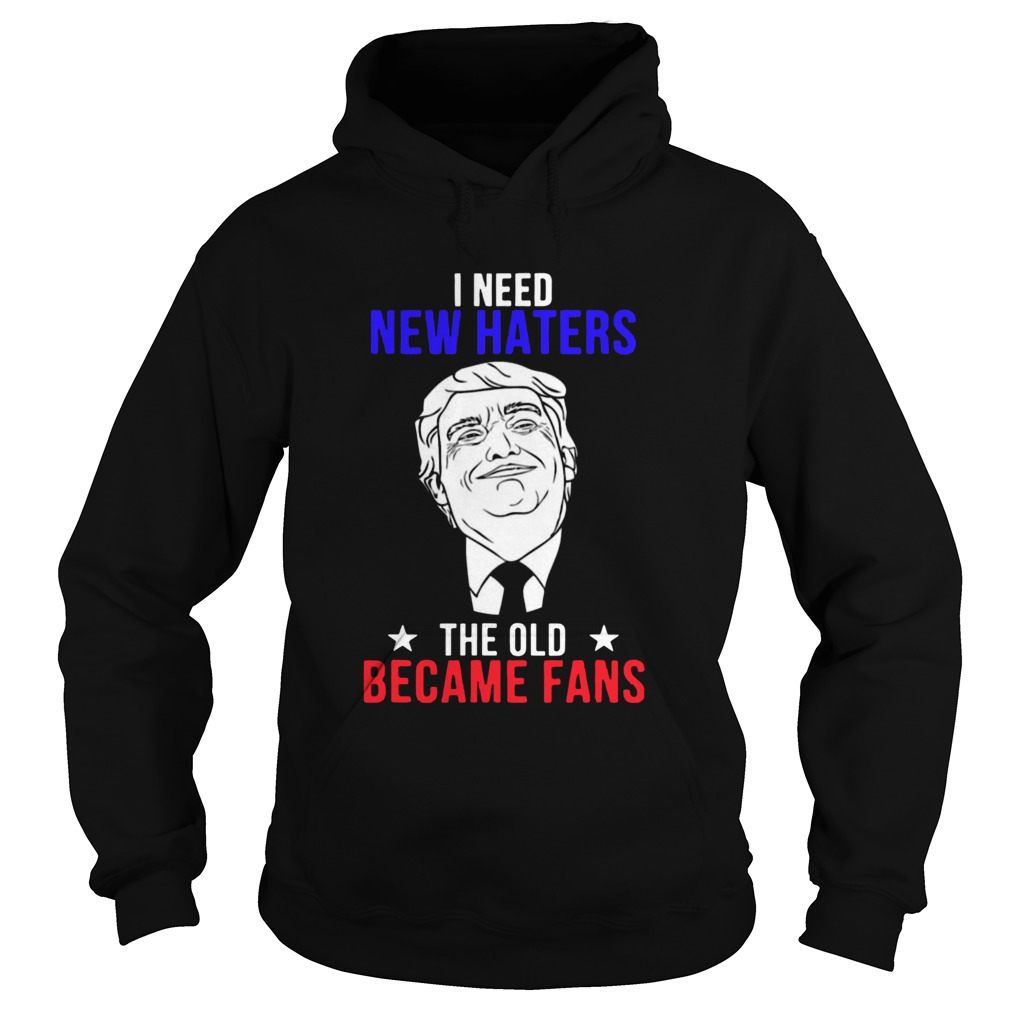 Trump I need New Haters The Old Became Fans Hoodie