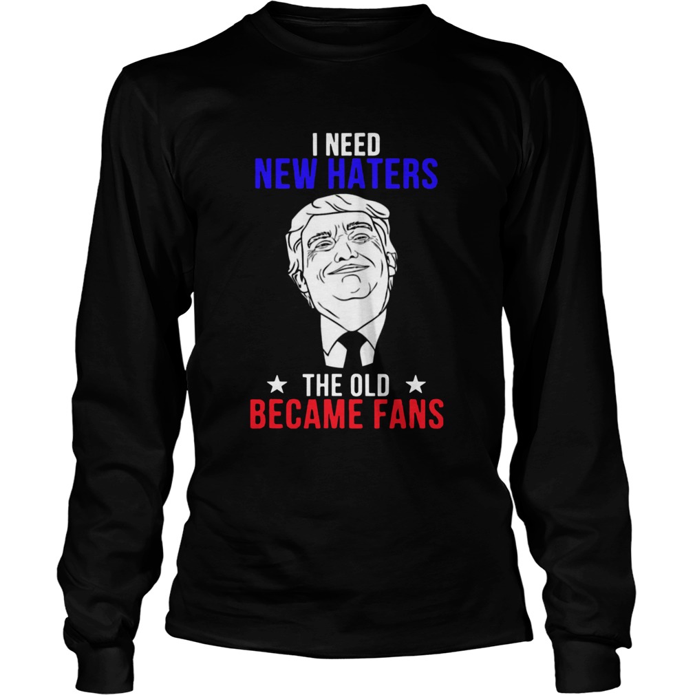 Trump I need New Haters The Old Became Fans LongSleeve