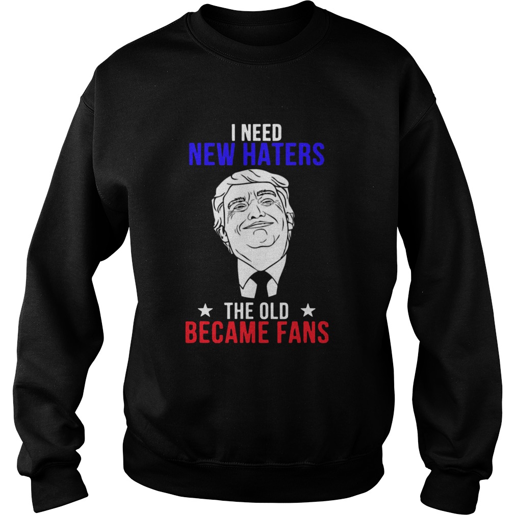 Trump I need New Haters The Old Became Fans Sweatshirt