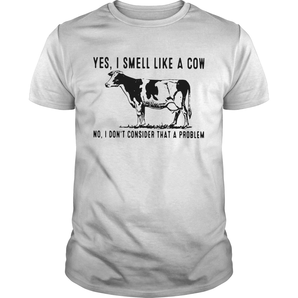 Yes I Smell Like A Cow No I Dont Consider That A Problem shirt