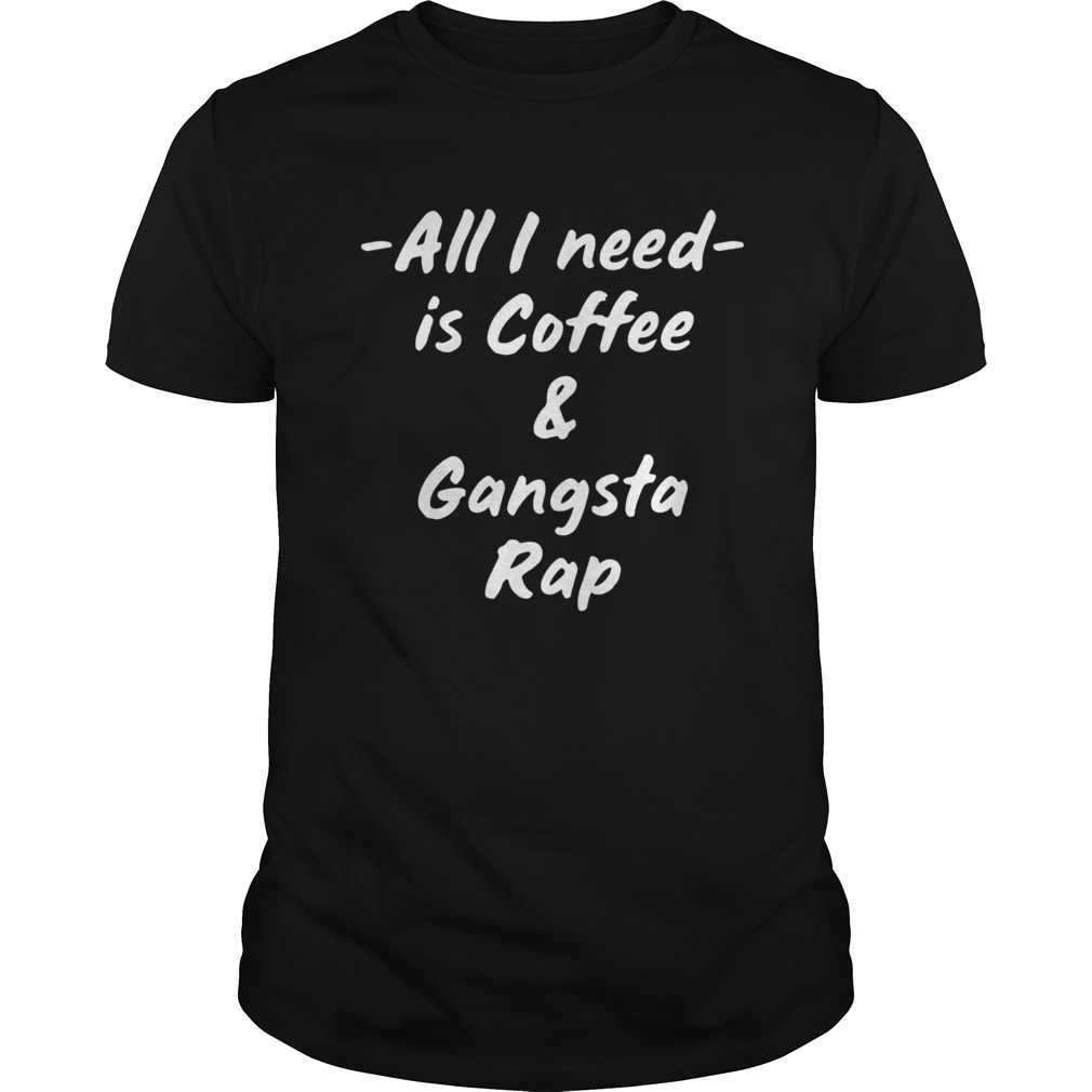All I Need Is Coffee And Gangsta Rap shirt