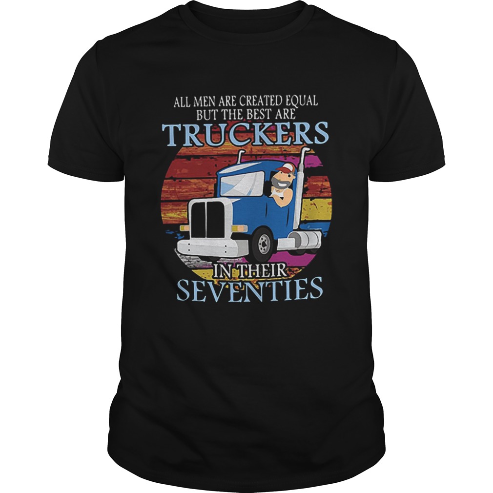 All Men Are Created Equal But The Best Are Truckers In Their Seventies shirt