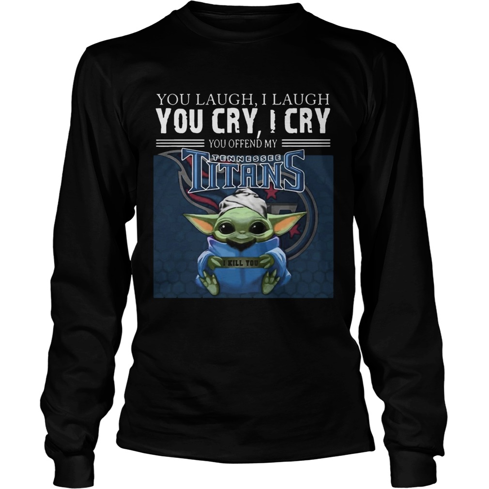 Baby Yoda you laugh I laugh you cry I cry you offend my Tennessee Titans I kill you LongSleeve