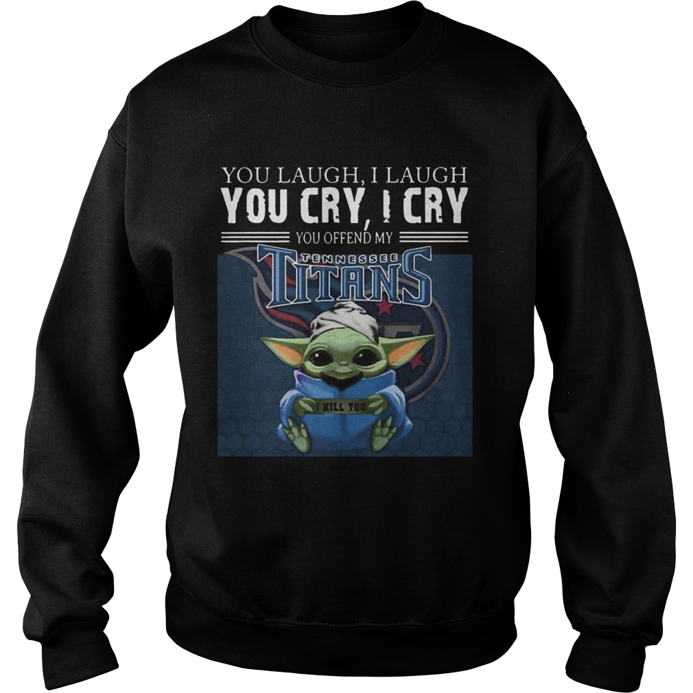 Baby Yoda you laugh I laugh you cry I cry you offend my Tennessee Titans I kill you Sweatshirt