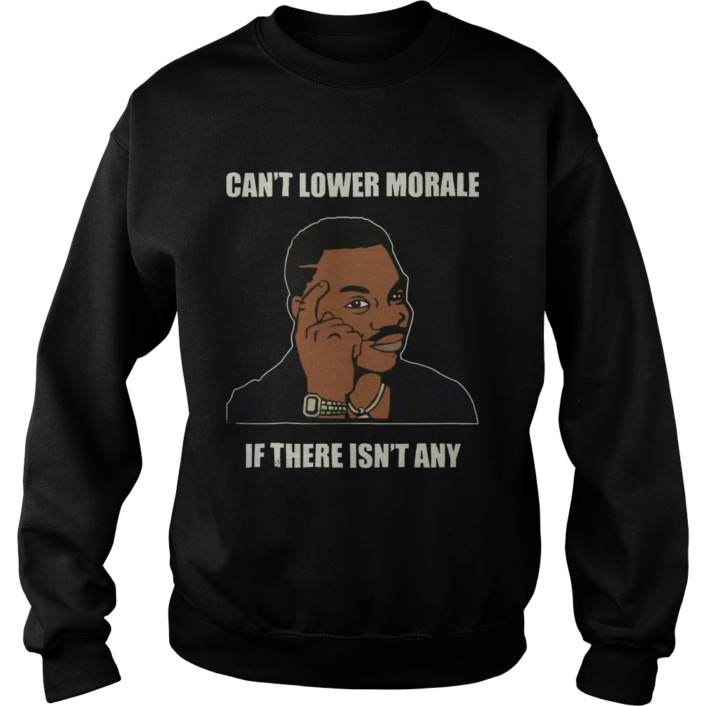 Cant Lower Morale If There Isnt Any Sweatshirt