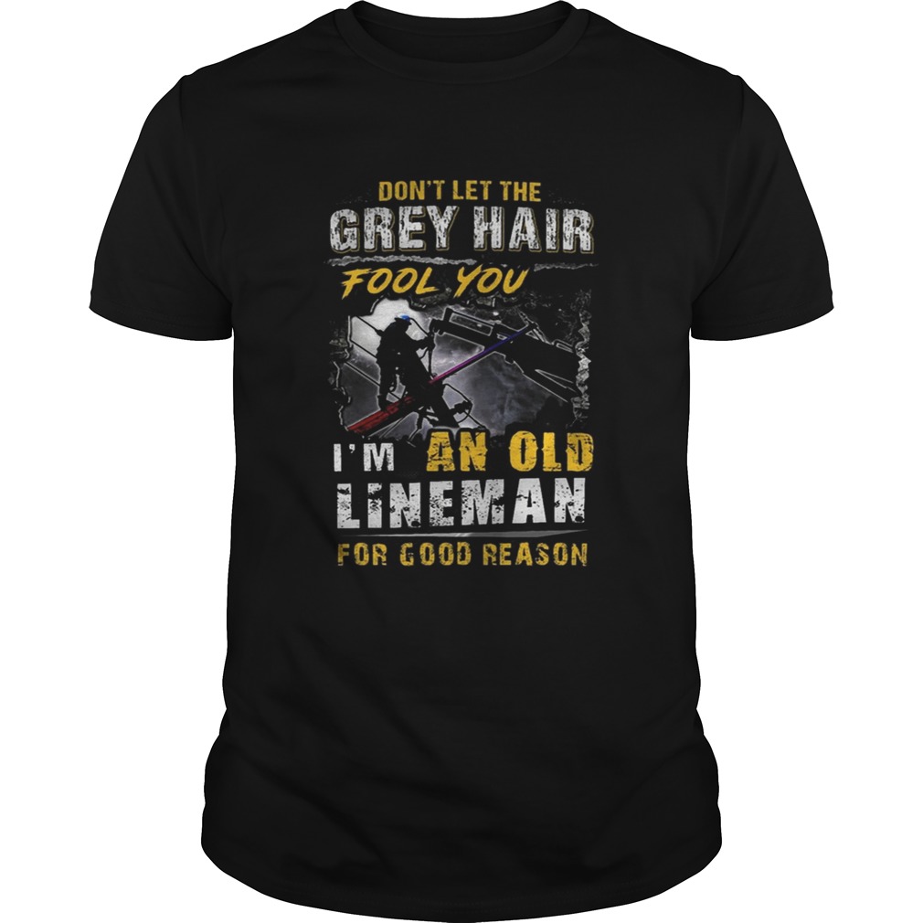 Dont Let The Grey Hair Fool You Im An Old Lineman For Good Reason shirt