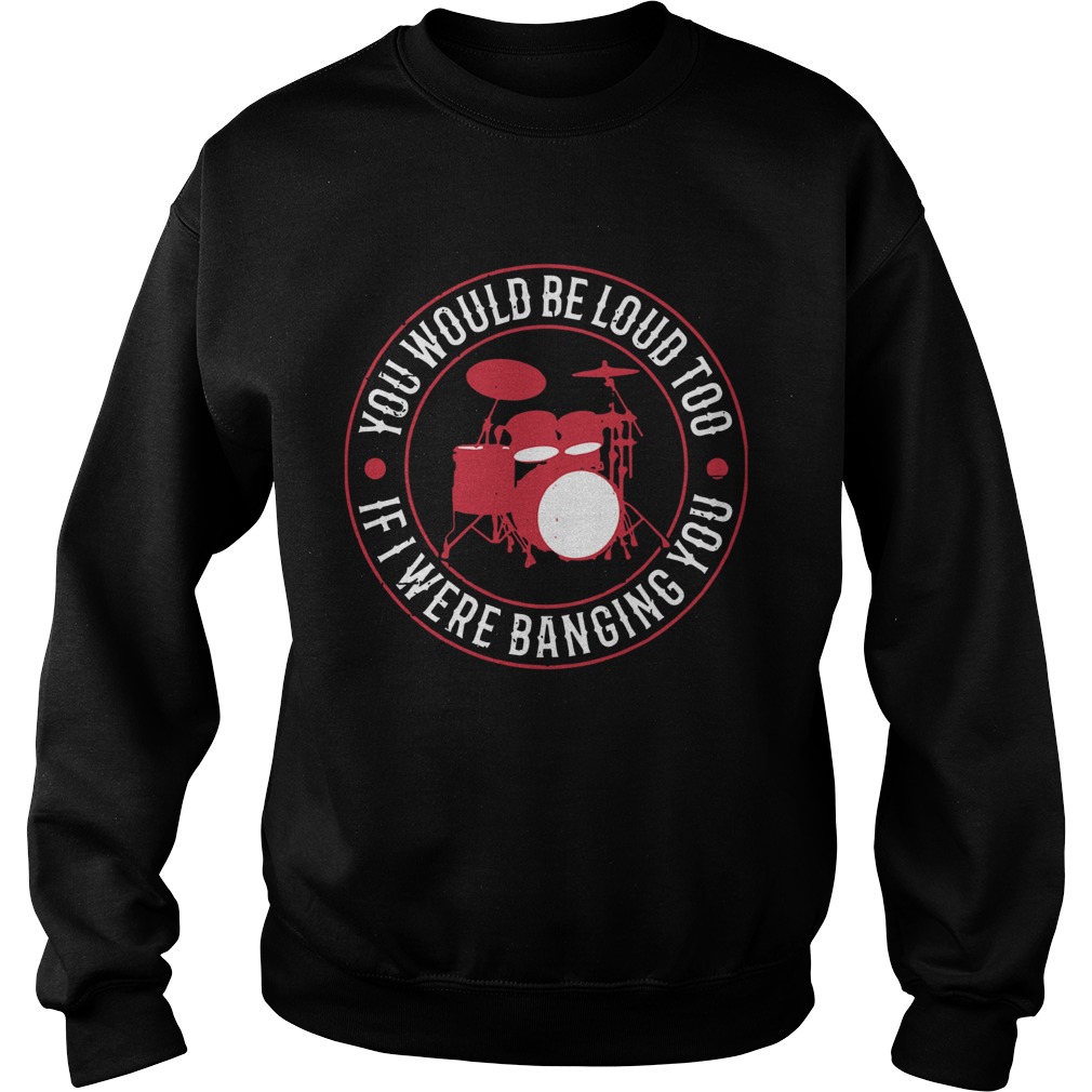 Drum You Would Be Loud Too If I Were Banging You Sweatshirt