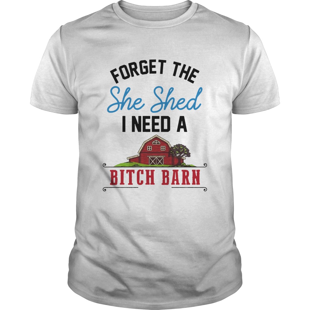 Forget The She Shed I Need A Bitch Barn shirt