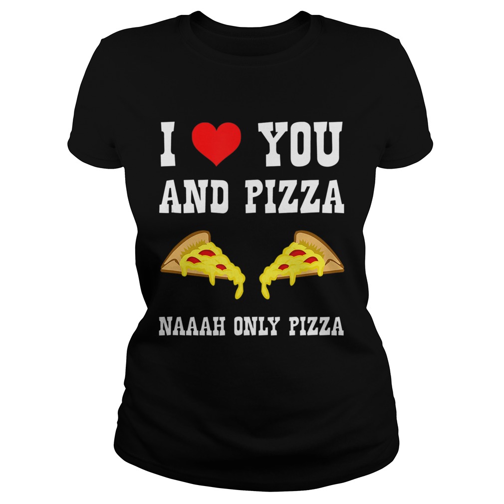 Funny I Love You And Pizza Naaah Only Pizza Ironic Classic Ladies
