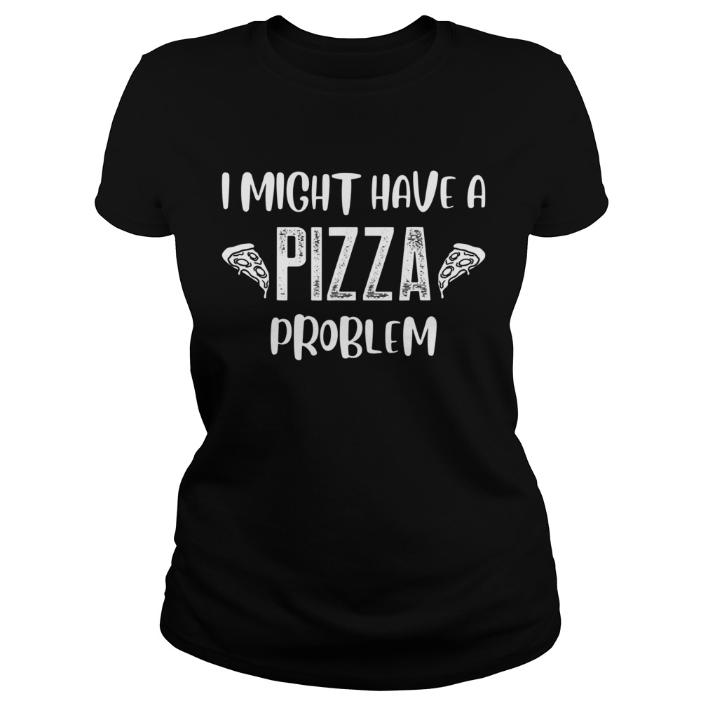 Funny I Might Have A Pizza Problem Pizza lover Classic Ladies