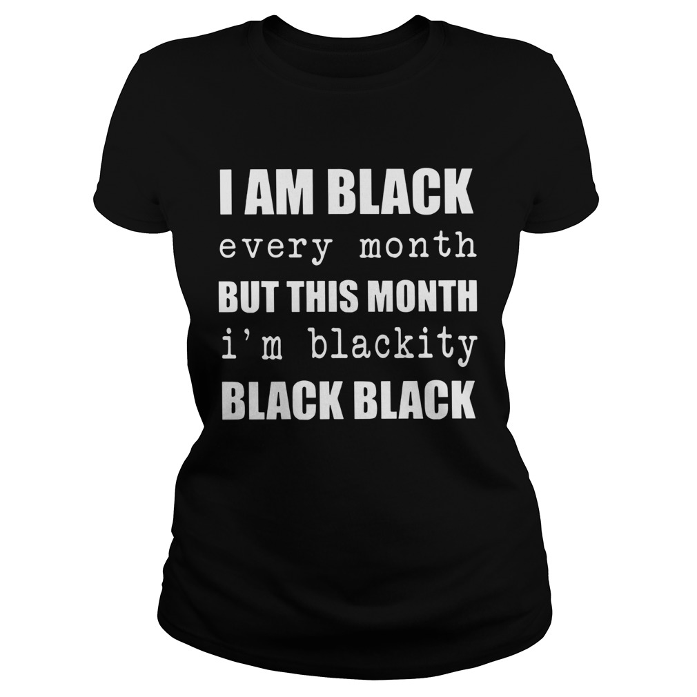 I Am Black Every Month But This Month Im Blackity Black Black Classic Ladies