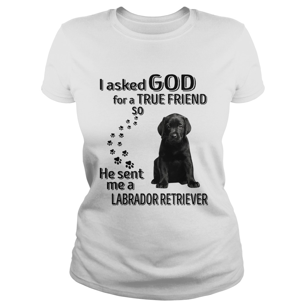 I Ask God For A True Friend So He Sent Me A Labrador Retriever Classic Ladies