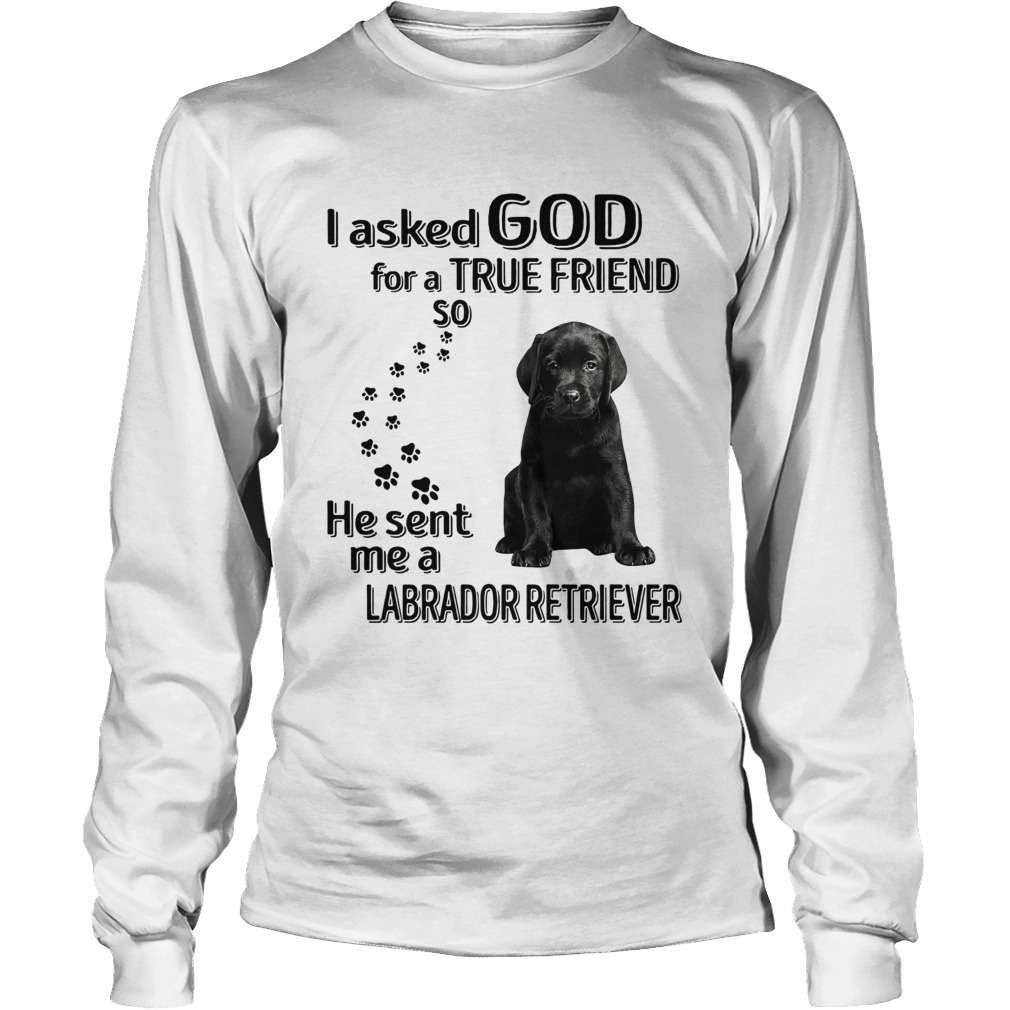 I Ask God For A True Friend So He Sent Me A Labrador Retriever LongSleeve