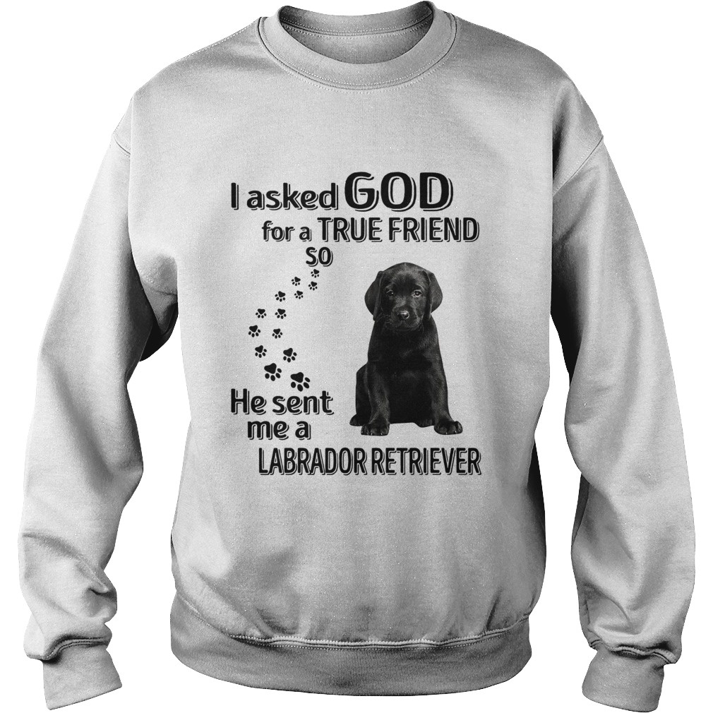 I Ask God For A True Friend So He Sent Me A Labrador Retriever Sweatshirt