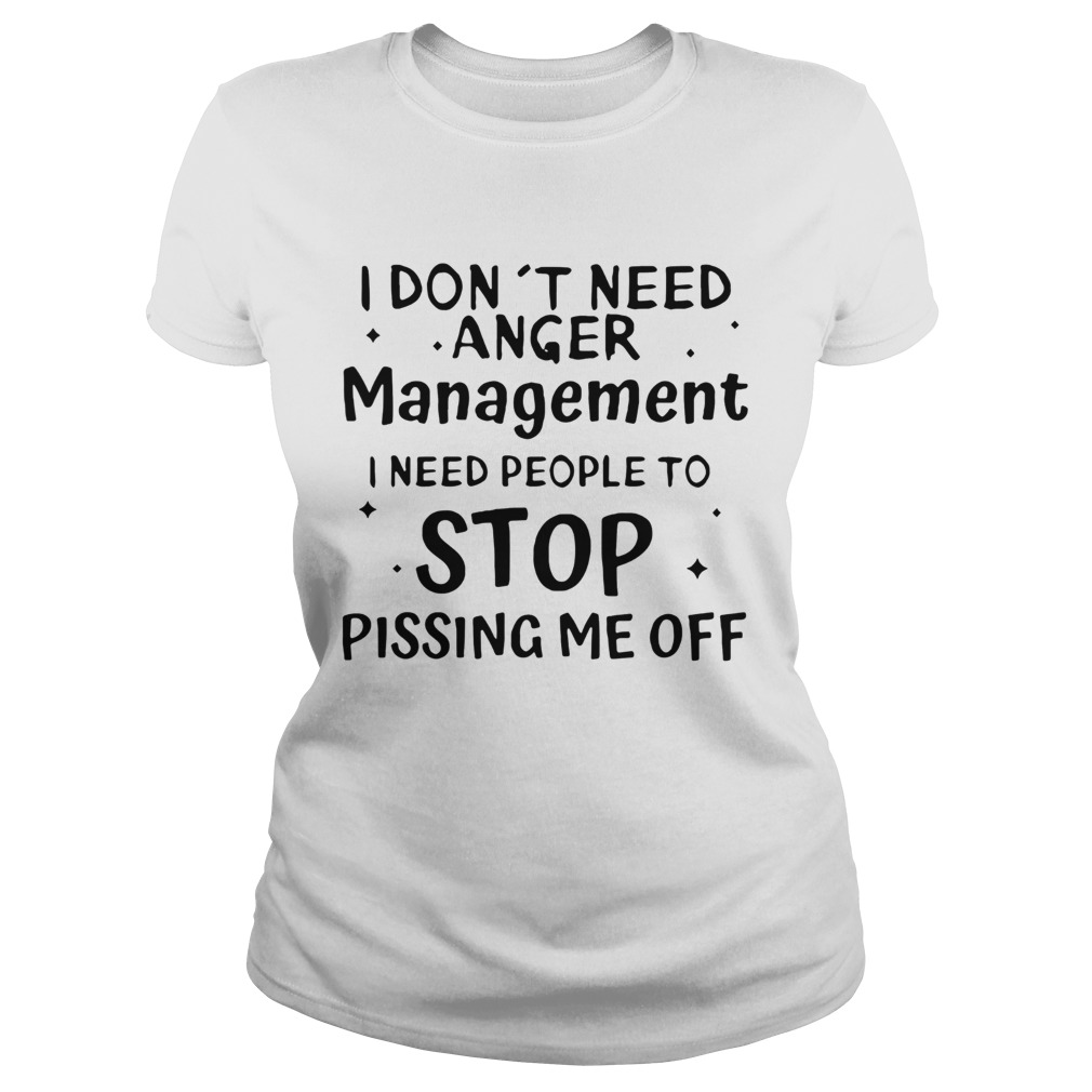 I Dont Need Anger Management I Need People To Stop Pissing Me Off Classic Ladies