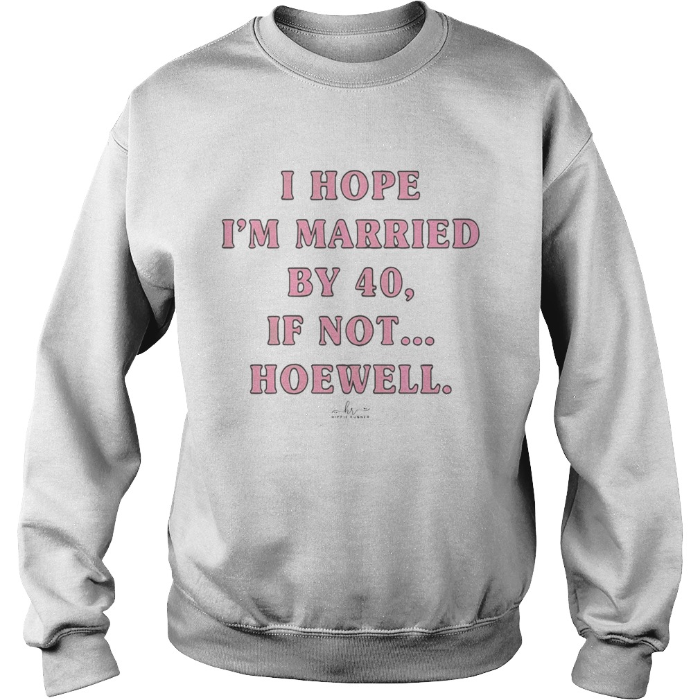 I Hope Im Married By 40 If Not Hoewell Sweatshirt