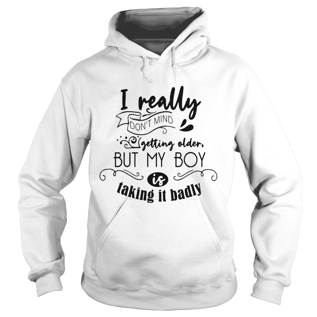 I really dont mind getting older but my boy is taking it badly Hoodie