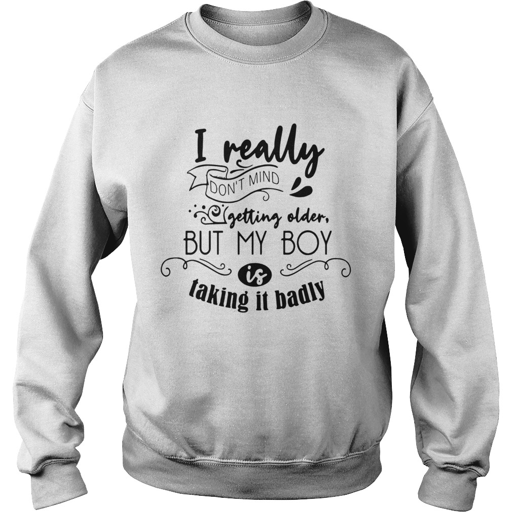 I really dont mind getting older but my boy is taking it badly Sweatshirt