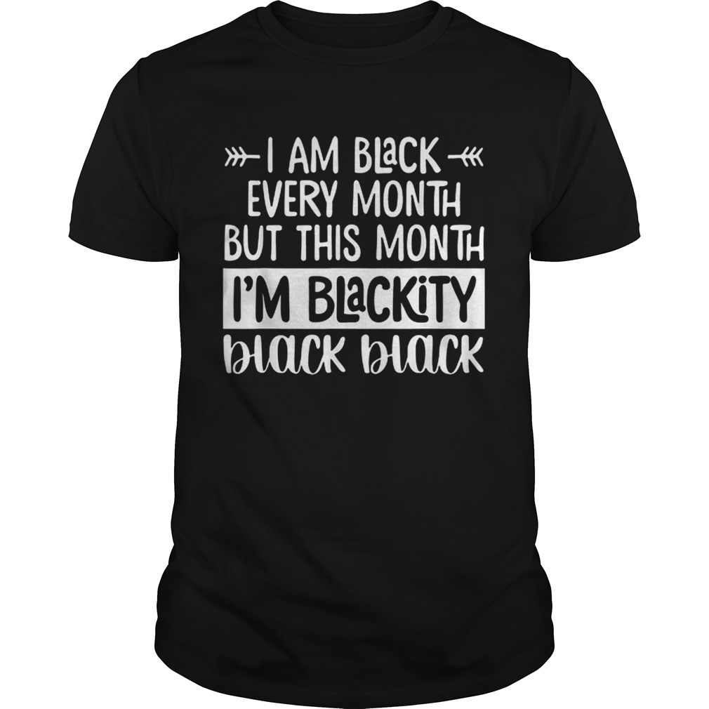 Im Black Every Month But This Month Im Blackity Black Black shirt
