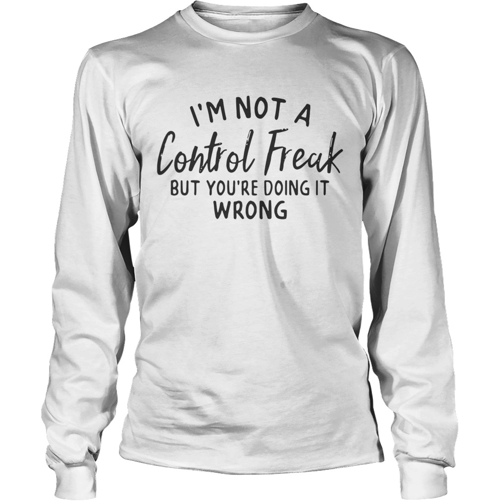 Im not a control freak but youre doing it wrong LongSleeve