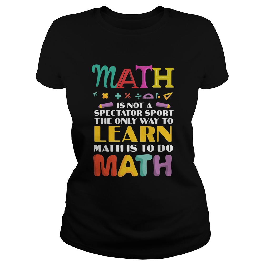 Math Is Not A Spectator Sport The Only Way To Learn Math Is To Do Math Classic Ladies