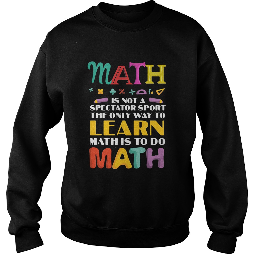 Math Is Not A Spectator Sport The Only Way To Learn Math Is To Do Math Sweatshirt