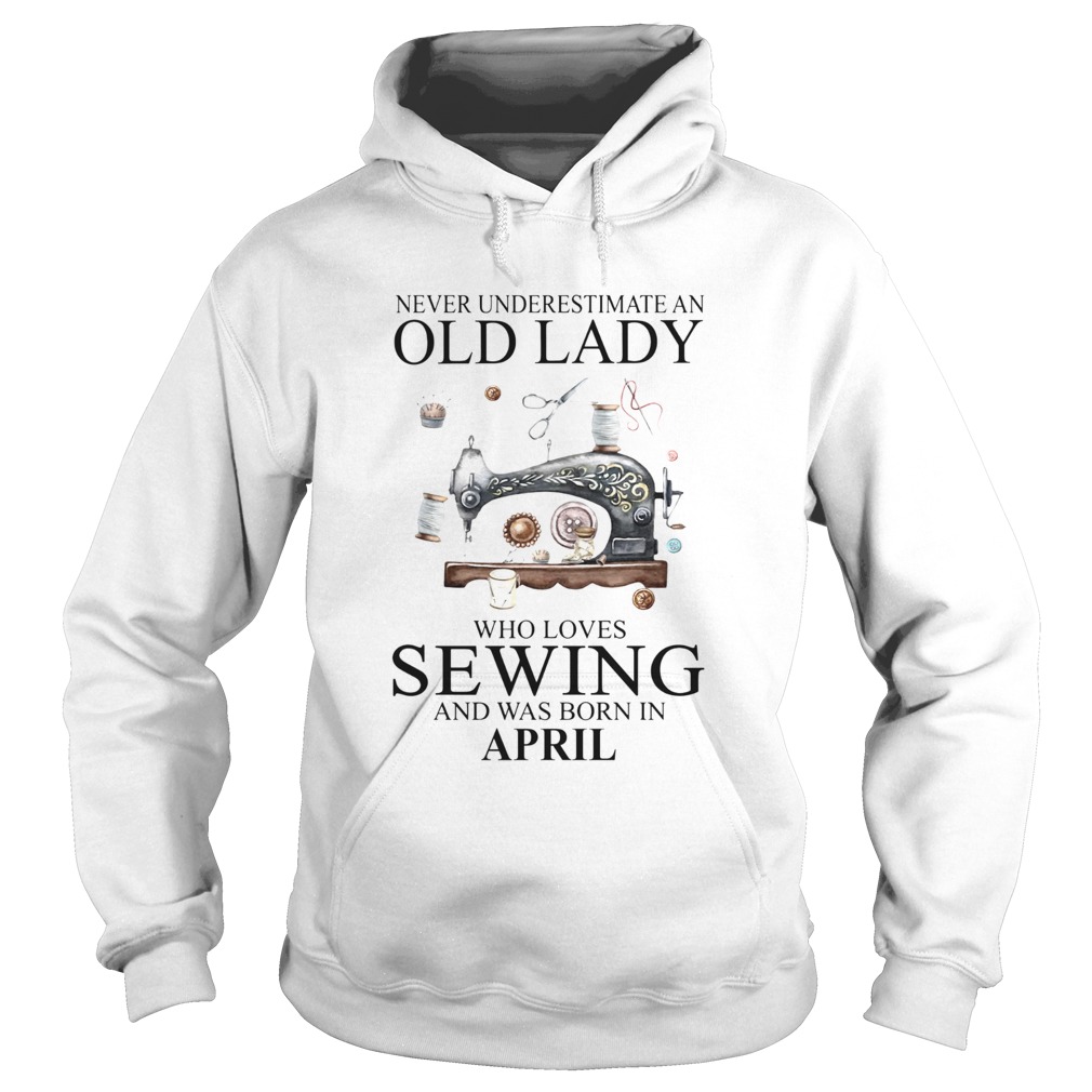 Never Underestimate An Old Lady Who Loves Sewing And Was Born In April Hoodie